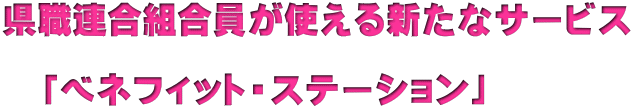 県職連合組合員が使える新たなサービス  　「ベネフィット・ステーション」